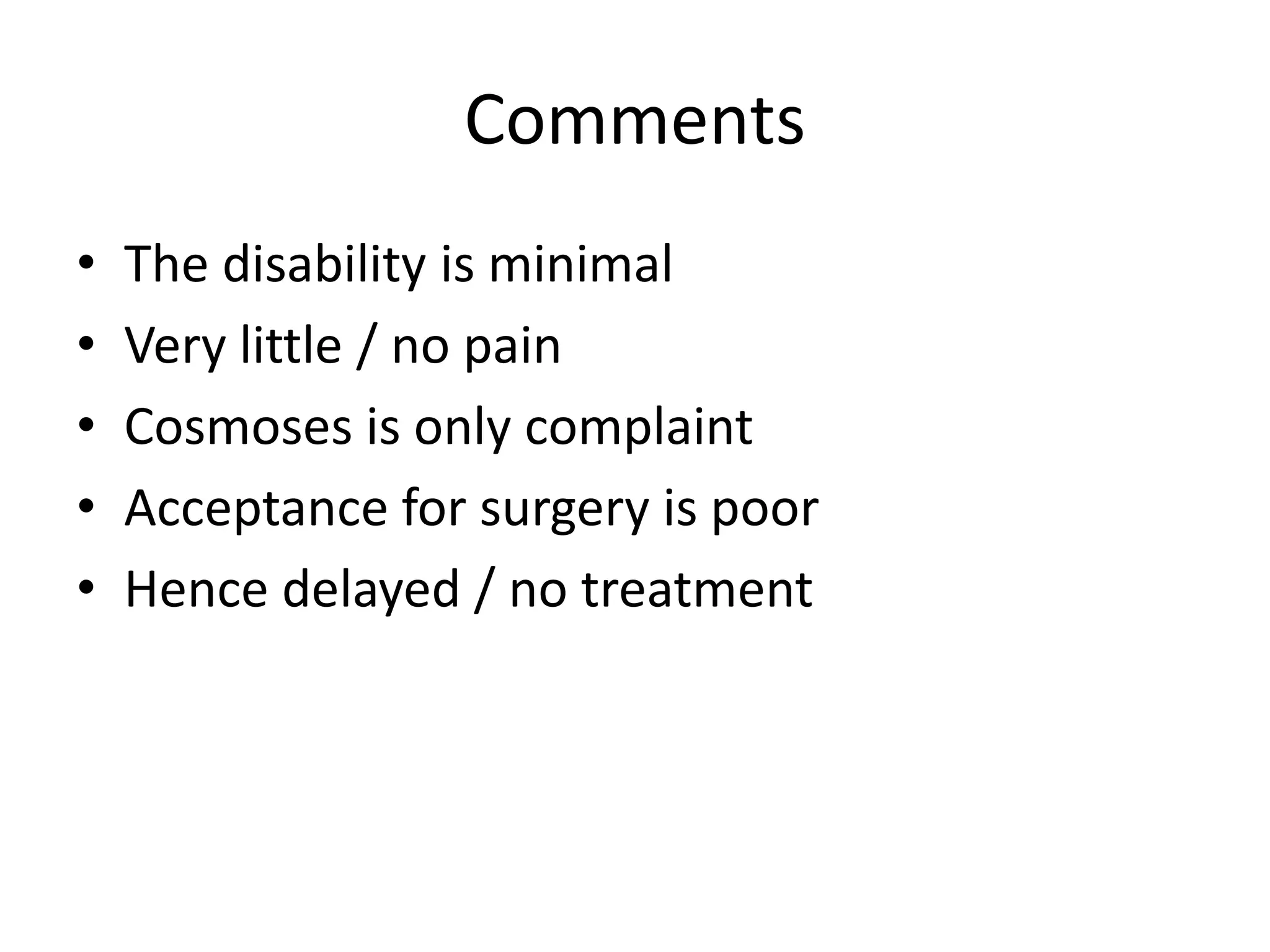 Comments 
• The disability is minimal 
• Very little / no pain 
• Cosmoses is only complaint 
• Acceptance for surgery is poor 
• Hence delayed / no treatment 
 