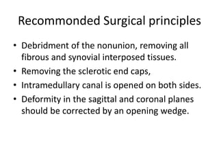 Recommonded Surgical principles 
• Debridment of the nonunion, removing all 
fibrous and synovial interposed tissues. 
• Removing the sclerotic end caps, 
• Intramedullary canal is opened on both sides. 
• Deformity in the sagittal and coronal planes 
should be corrected by an opening wedge. 
 