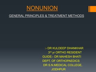 NONUNION
GENERAL PRINCIPLES & TREATMENT METHODS
:- DR KULDEEP DHANKHAR
3rd yr ORTHO RESIDENT
GUIDE:- DR MAHESH BHATI
DEPT. OF ORTHOPAEDICS
DR S.N.MEDICAL COLLEGE,
JODHPUR
 