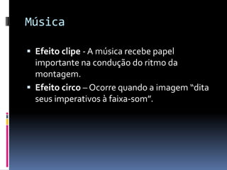 Música

 Efeito clipe - A música recebe papel
  importante na condução do ritmo da
  montagem.
 Efeito circo – Ocorre quando a imagem “dita
  seus imperativos à faixa-som”.
 