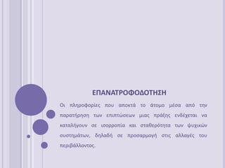 ΕΠΑΝΑΣΡΟΦΟΔΟΣΗ΢Η
Οι πλθροφορίεσ που αποκτά το άτομο μζςα από τθν
παρατιρθςθ των επιπτϊςεων μιασ πράξθσ ενδζχεται να
καταλιγουν ςε ιςορροπία και ςτακερότθτα των ψυχικϊν
ςυςτθμάτων, δθλαδι ςε προςαρμογι ςτισ αλλαγζσ του
περιβάλλοντοσ.
 