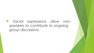  Facial expressions allow non-
speakers to contribute to ongoing
group discussions.
 