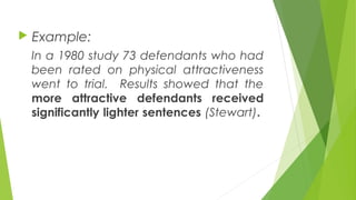  Example:
In a 1980 study 73 defendants who had
been rated on physical attractiveness
went to trial. Results showed that the
more attractive defendants received
significantly lighter sentences (Stewart).
 