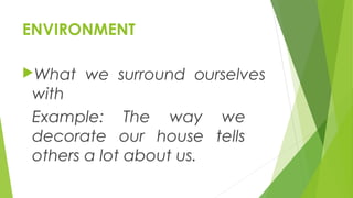 ENVIRONMENT
What we surround ourselves
with
Example: The way we
decorate our house tells
others a lot about us.
 
