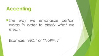 Accenting
The way we emphasize certain
words in order to clarify what we
mean.
Example: “NO!” or “No????”
 