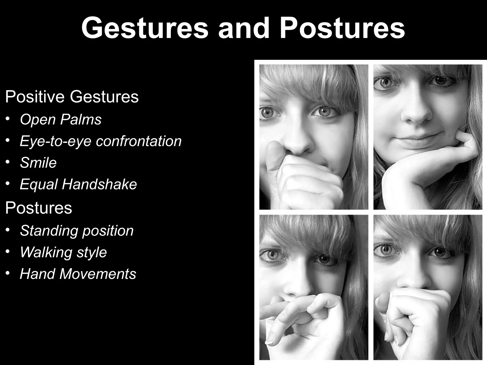 Gestures and Postures
Positive Gestures
• Open Palms
• Eye-to-eye confrontation
• Smile
• Equal Handshake
Postures
• Standing position
• Walking style
• Hand Movements
 