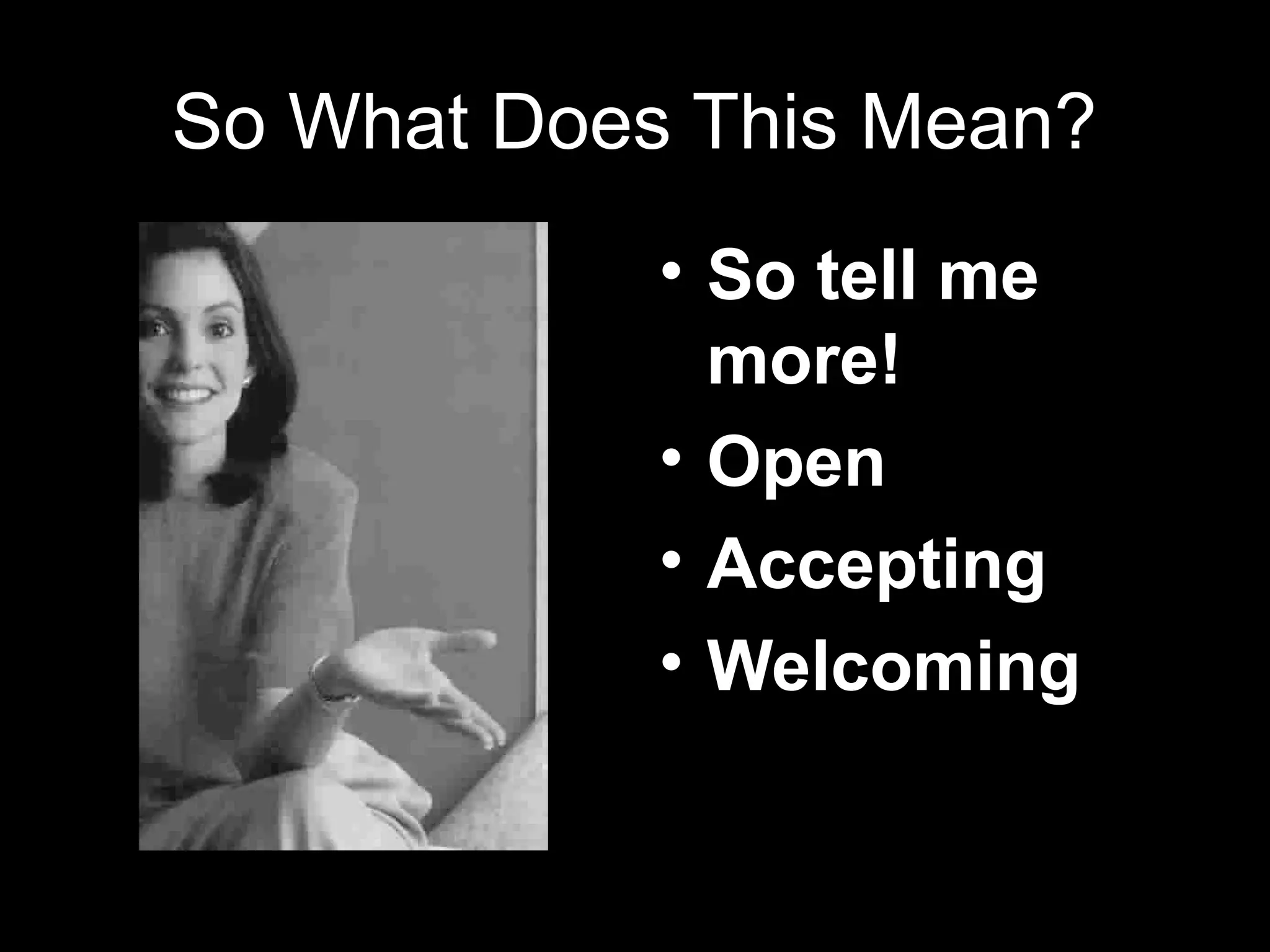 So What Does This Mean?
• So tell me
more!
• Open
• Accepting
• Welcoming
 