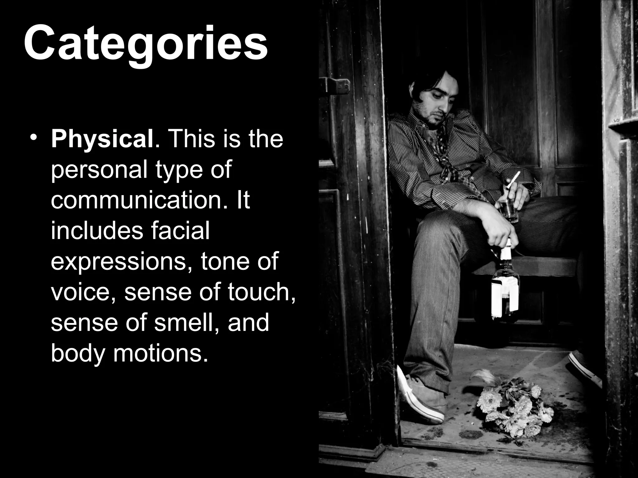 Categories
• Physical. This is the
personal type of
communication. It
includes facial
expressions, tone of
voice, sense of touch,
sense of smell, and
body motions.
 
