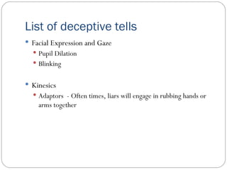 List of deceptive tells Facial Expression and Gaze Pupil Dilation Blinking Kinesics Adaptors  - Often times, liars will engage in rubbing hands or arms together 