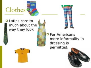 Clothes Latins care to much about the way they look For Americans more informality in dressing is permitted.  