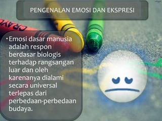 PENGENALAN EMOSI DAN EKSPRESI
Emosi dasar manusia
adalah respon
berdasar biologis
terhadap rangsangan
luar dan oleh
karenanya dialami
secara universal
terlepas dari
perbedaan-perbedaan
budaya.
 