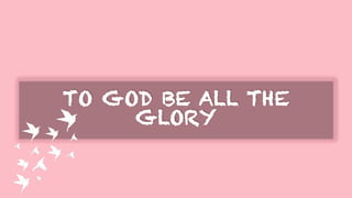 TO GOD BE ALL THE
GLORY
 