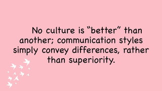 No culture is “better” than
another; communication styles
simply convey differences, rather
than superiority.
 