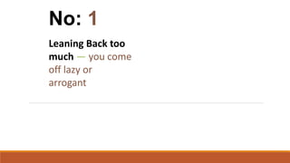 Leaning Back too
much — you come
off lazy or
arrogant
No: 1
 