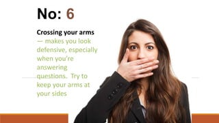 Crossing your arms
— makes you look
defensive, especially
when you’re
answering
questions. Try to
keep your arms at
your sides
No: 6
 