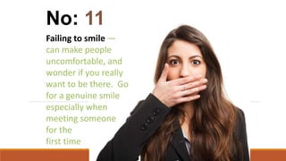 Failing to smile —
can make people
uncomfortable, and
wonder if you really
want to be there. Go
for a genuine smile
especially when
meeting someone
for the
first time
No: 11
 