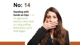 Standing with
hands on hips — is
an aggressive
posture, like a bird
or a dog puffing
themselves up to
look bigger
No: 14
 