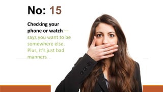 Checking your
phone or watch —
says you want to be
somewhere else.
Plus, it’s just bad
manners
No: 15
 