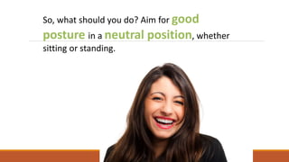 So, what should you do? Aim for good
posture in a neutral position, whether
sitting or standing.
 