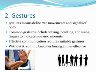 2. Gestures
 gestures means deliberate movements and signals of
body
 Common gestures include waving, pointing, and using
fingers to indicate numeric amounts.
 Effective communication requires suitable gestures
 Without it, commu becomes boring and uneffective
 