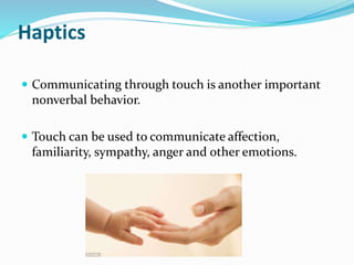 Haptics
 Communicating through touch is another important
nonverbal behavior.
 Touch can be used to communicate affection,
familiarity, sympathy, anger and other emotions.
 