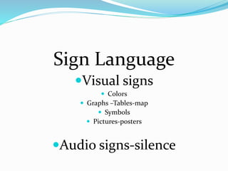 Sign Language
Visual signs
 Colors
 Graphs –Tables-map
 Symbols
 Pictures-posters
Audio signs-silence
 