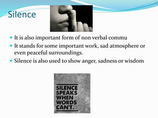 Silence
 It is also important form of non verbal commu
 It stands for some important work, sad atmosphere or
even peaceful surroundings.
 Silence is also used to show anger, sadness or wisdom
 