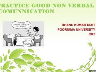 BHANU KUMAR DIXIT
POORNIMA UNIVERSITY
CRT
PRACTICE GOOD NON VERBAL
COMUNNICATION
 