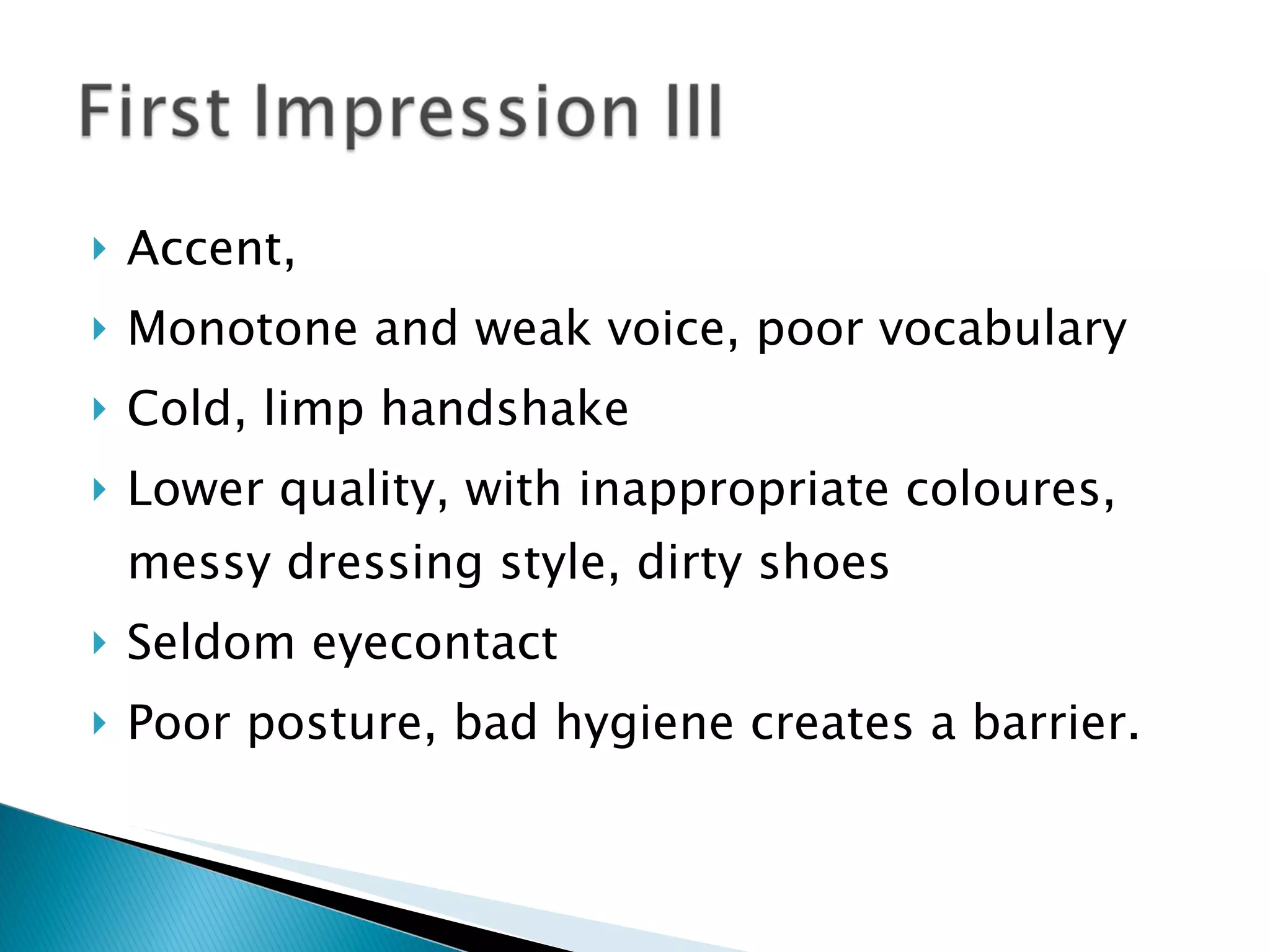 Accent,  Monotone and weak voice, poor vocabulary Cold, limp handshake Lower quality, with inappropriate coloures, messy dressing style, dirty shoes Seldom eyecontact Poor posture, bad hygiene creates a barrier. 