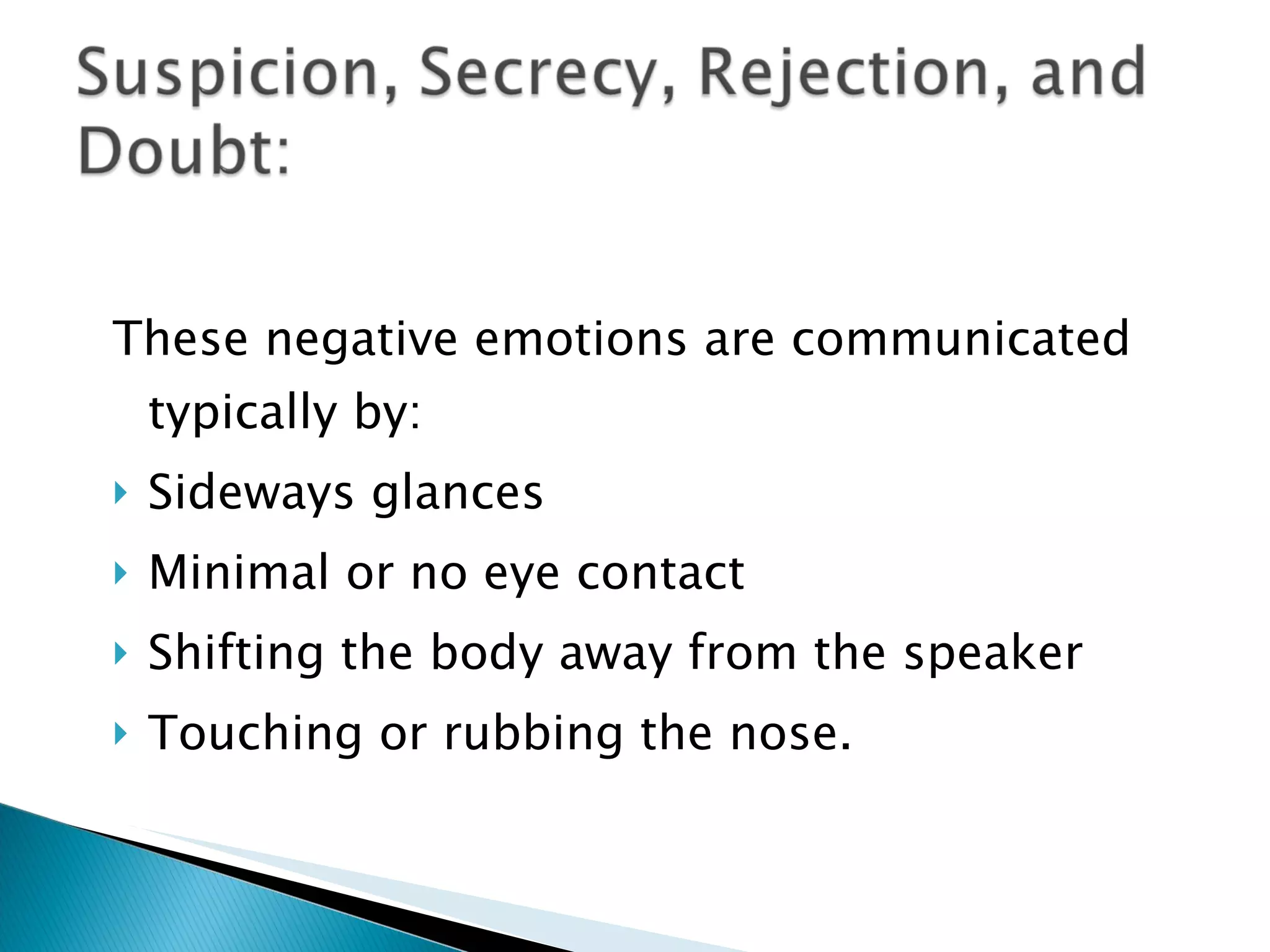 These negative emotions are communicated  typically by: Sideways glances Minimal or no eye contact Shifting the body away from the speaker Touching or rubbing the nose. 