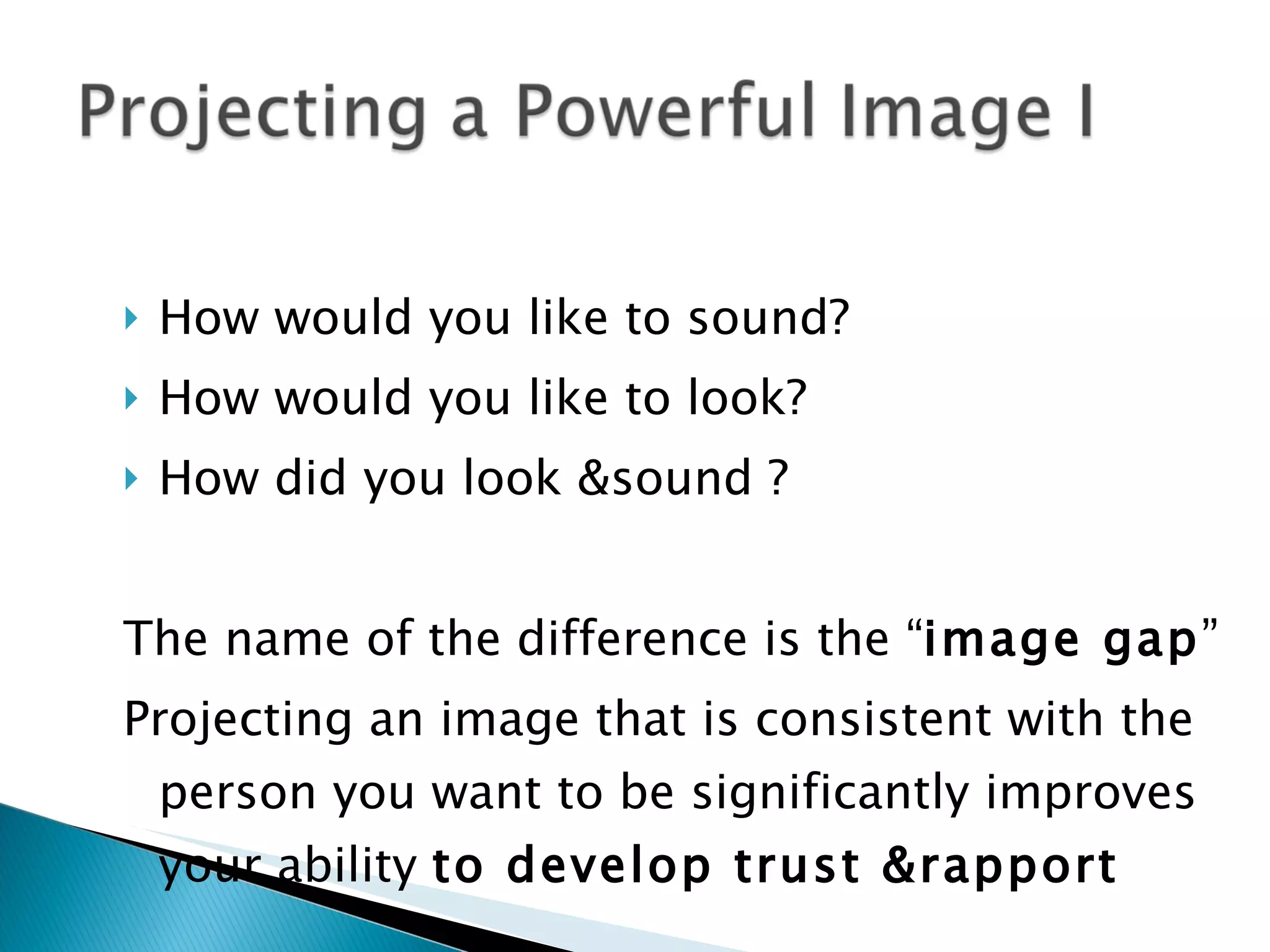 How would you like to sound? How would you like to look? How did you look &sound ? The name of the difference is the “ image gap ” Projecting an image that is consistent with the person you want to be significantly improves your ability  to develop trust &rapport 