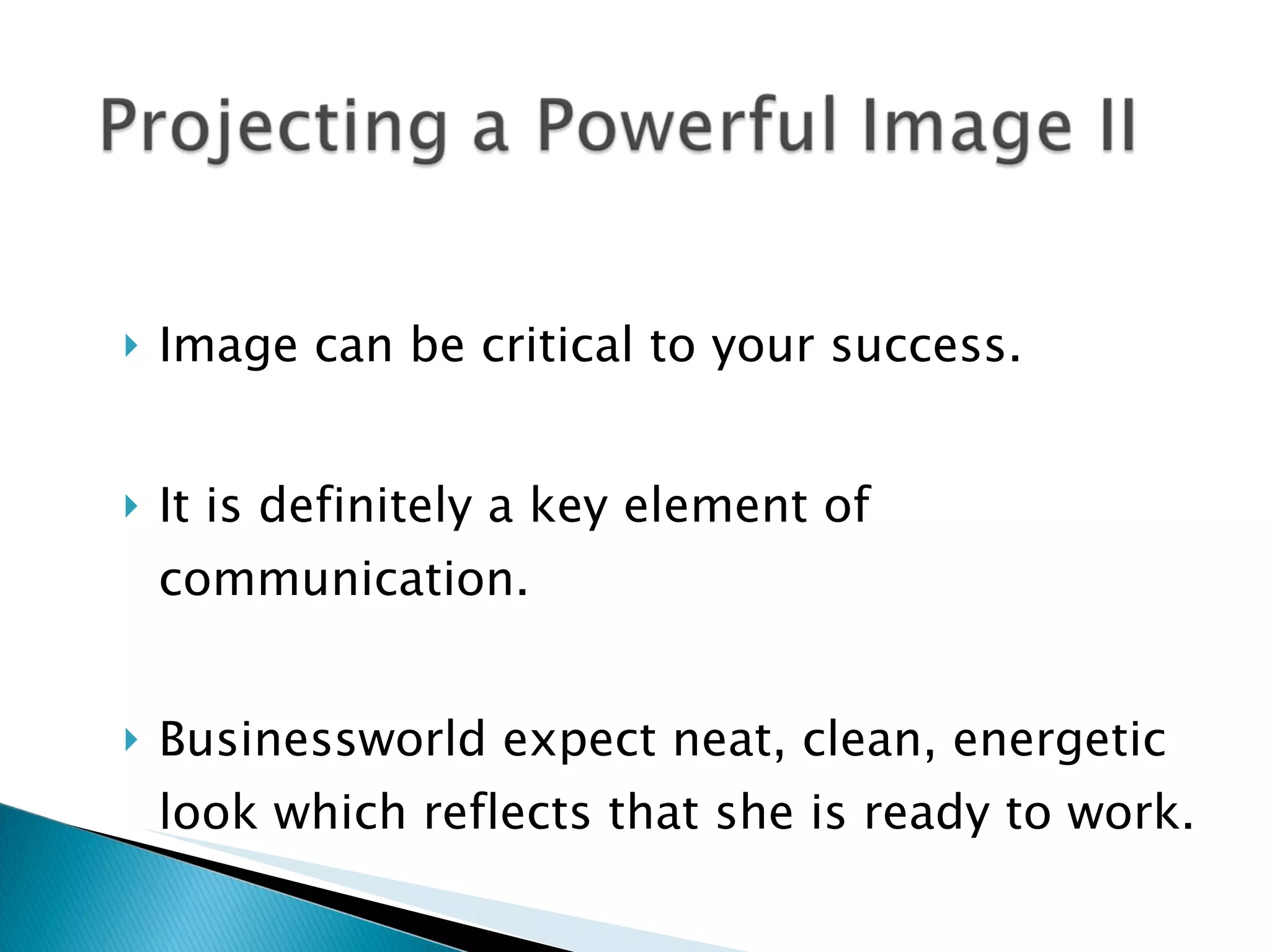 Image can be critical to your success. It is definitely a key element of communication.   Businessworld expect neat, clean, energetic look which reflects that she is ready to work. 