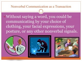 Nonverbal Communication as a TransactionWithout saying a word, you could be communicating by your choice of clothing, your facial expressions, your posture, or any other nonverbal signals.