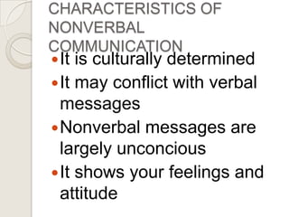 CHARACTERISTICS OF NONVERBAL COMMUNICATIONIt is culturally determinedIt may conflict with verbal messagesNonverbal messages are largely unconciousIt shows your feelings and attitude