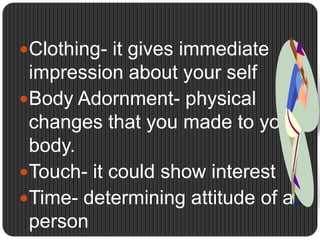 Clothing- it gives immediate impression about your selfBody Adornment- physical changes that you made to your body.Touch- it could show interestTime- determining attitude of a person