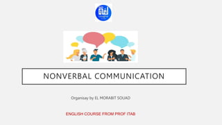 NONVERBAL COMMUNICATION
Organisay by EL MORABIT SOUAD
ENGLISH COURSE FROM PROF ITAB
 