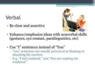 Active ListeningRelax and listen using verbal and nonverbalAvoid interrupting the speakerIt is important as it can help you digest what is being said accurately. It allows you to think through clearly.