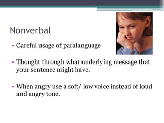 Verbal + NonverbalWe have to manage our emotions (anger)Using “I” statements, do not use words like “better”, “worse”, “should”Acknowledge other’s emotions (through facial expression, eye contact), look interested to help speaker to relax.Rephrase speaker’s wordsTake note of paralanguage used: tone, timbre and loudnessAdd others into the conversation to address the issue