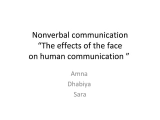 Nonverbal communication “The effects of the face on human communication ”  Amna  Dhabiya  Sara 