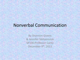 Nonverbal Communication

      By Shannon Givens
     & Jennifer Sikhamsouk
     SP100 Professor Carey
      December 9th, 2011
 