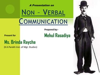 A Presentation on


                N ON – V ERBAL
               C OMMUNICATION
                                     Prepared by:-

Present for                          Mehul Rasadiya
Ms. Brinda Raycha
(K.K.Parekh Inst. of Mgt. Studies)
 