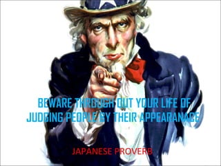 BEWARE THROUGH OUT YOUR LIFE OF JUDGING PEOPLE BY THEIR APPEARANACE  JAPANESE PROVERB 