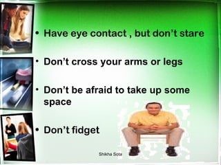 • Have eye contact , but don’t stare

• Don’t cross your arms or legs

• Don’t be afraid to take up some
  space

• Don’t fidget

             Shikha Sota
 