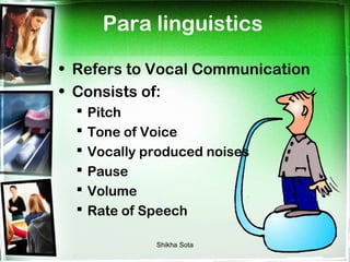 Para linguistics

• Refers to Vocal Communication
• Consists of:
     Pitch
     Tone of Voice
     Vocally produced noises
     Pause
     Volume
     Rate of Speech

               Shikha Sota
 
