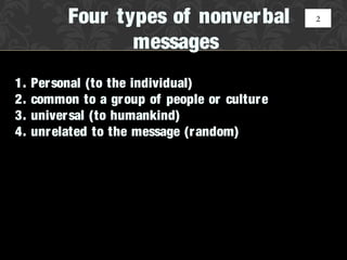 Four types of nonverbal              2


                  messages
1.   Per sonal (to the individual)
2.   common to a gr oup of people or cultur e
3.   univer sal (to humankind)
4.   unr elated to the message (r andom)
 
