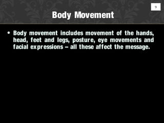 9

                Body Movement
• Body movement includes movement of the hands,
  head, feet and legs, postur e, eye movements and
  facial expr essions – all these affect the message.
 