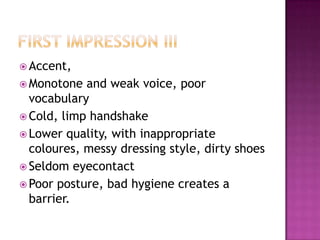  Accent,
 Monotone and weak voice, poor
vocabulary
 Cold, limp handshake
 Lower quality, with inappropriate
coloures, messy dressing style, dirty shoes
 Seldom eyecontact
 Poor posture, bad hygiene creates a
barrier.
 
