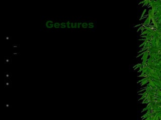 Gestures
 Regulators
– Vertical extended hand ( I haven’t finished)
– Several open hand motion ( Keep talking)
 Adaptors : They tell about the speaker e.g..
shivering legs. Nervous person
 Affect displayers : When you are excited
 Emblems : OK, Thumps down, Thumps up,
V sign (Each society has its own series of
emblems.
 Liars talk less and gesture less
 