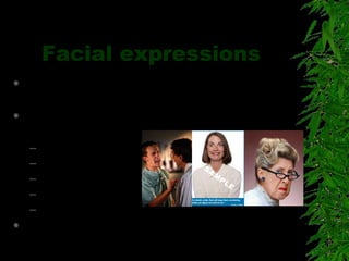 Facial expressions
 Communicate feelings like happiness,
anger, sadness etc
 Momentary clues : eg frown, smile, raised
eyebrow.
– Forehead
– Eyebrows
– Nostrils
– Mouth
– Eye contact
 Similar facial expressions are used across
the globe
 