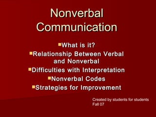 Nonverbal
Communication
What

is it?
Relationship Between Verbal
and Nonverbal
Difficulties with Interpretation
Nonverbal Codes
Strategies for Improvement
Created by students for students
Fall 07

 